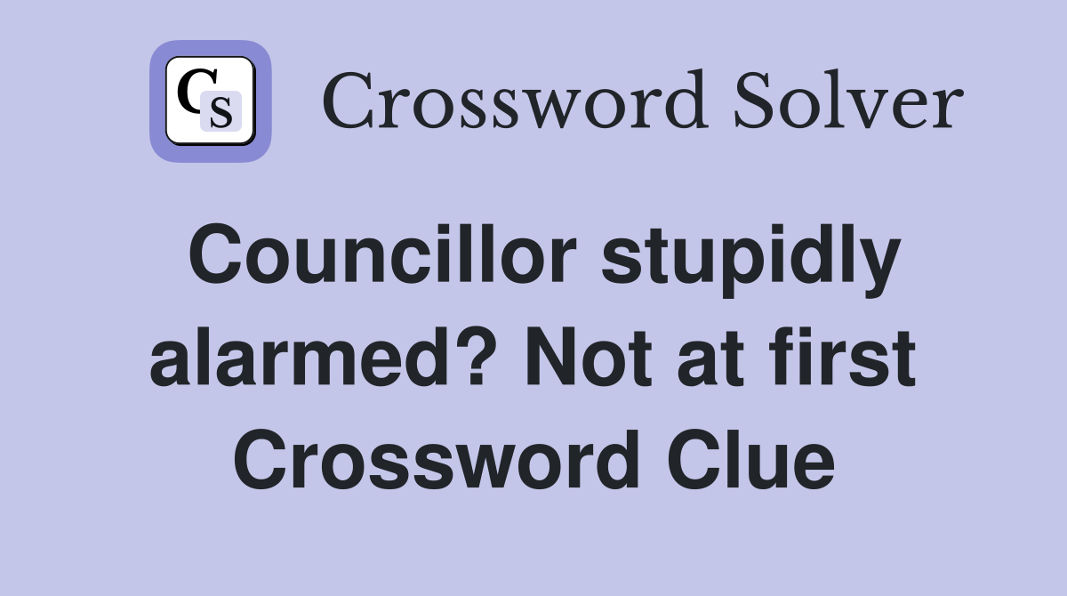 Councillor stupidly alarmed? Not at first Crossword Clue