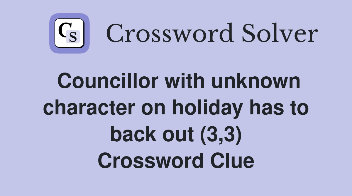 Councillor with unknown character on holiday has to back out (3,3) Crossword Clue