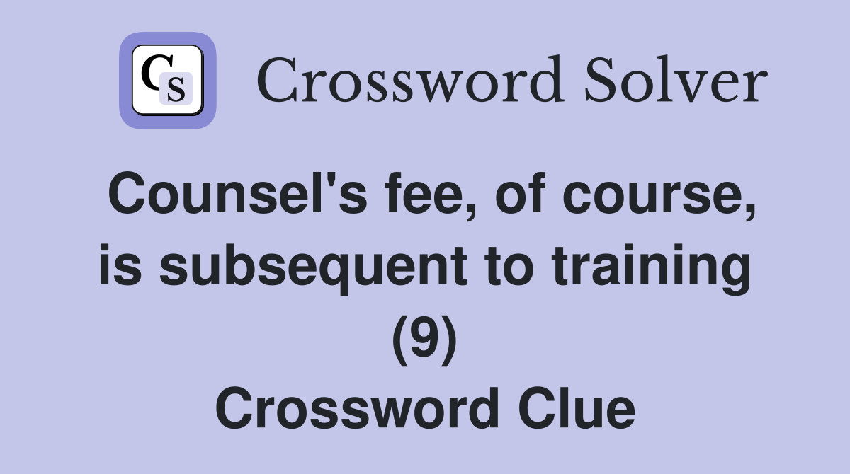 Counsel's fee, of course, is subsequent to training (9) Crossword Clue
