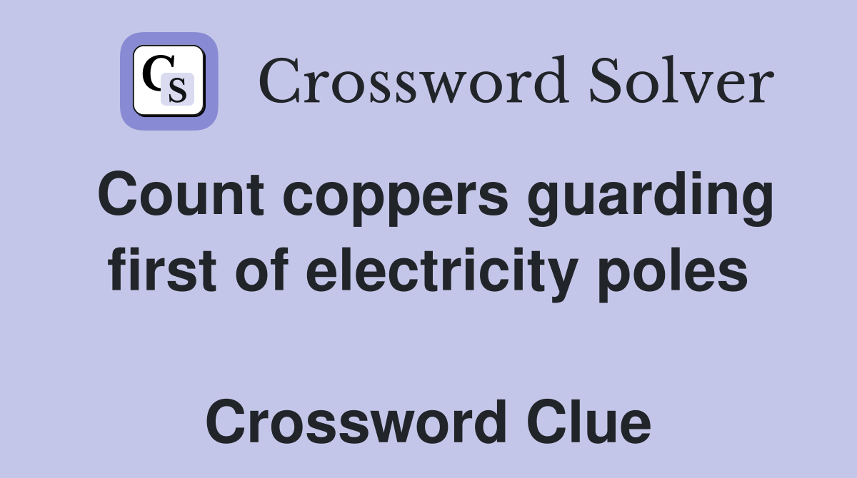 Count coppers guarding first of electricity poles  Crossword Clue
