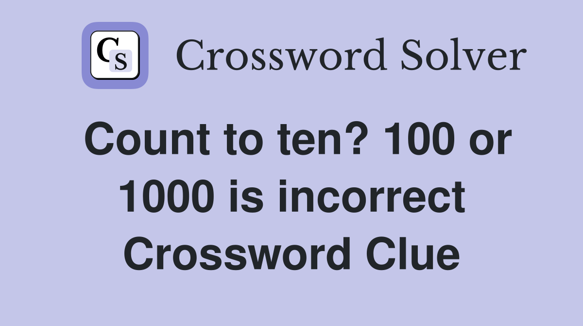 Count to ten? 100 or 1000 is incorrect Crossword Clue