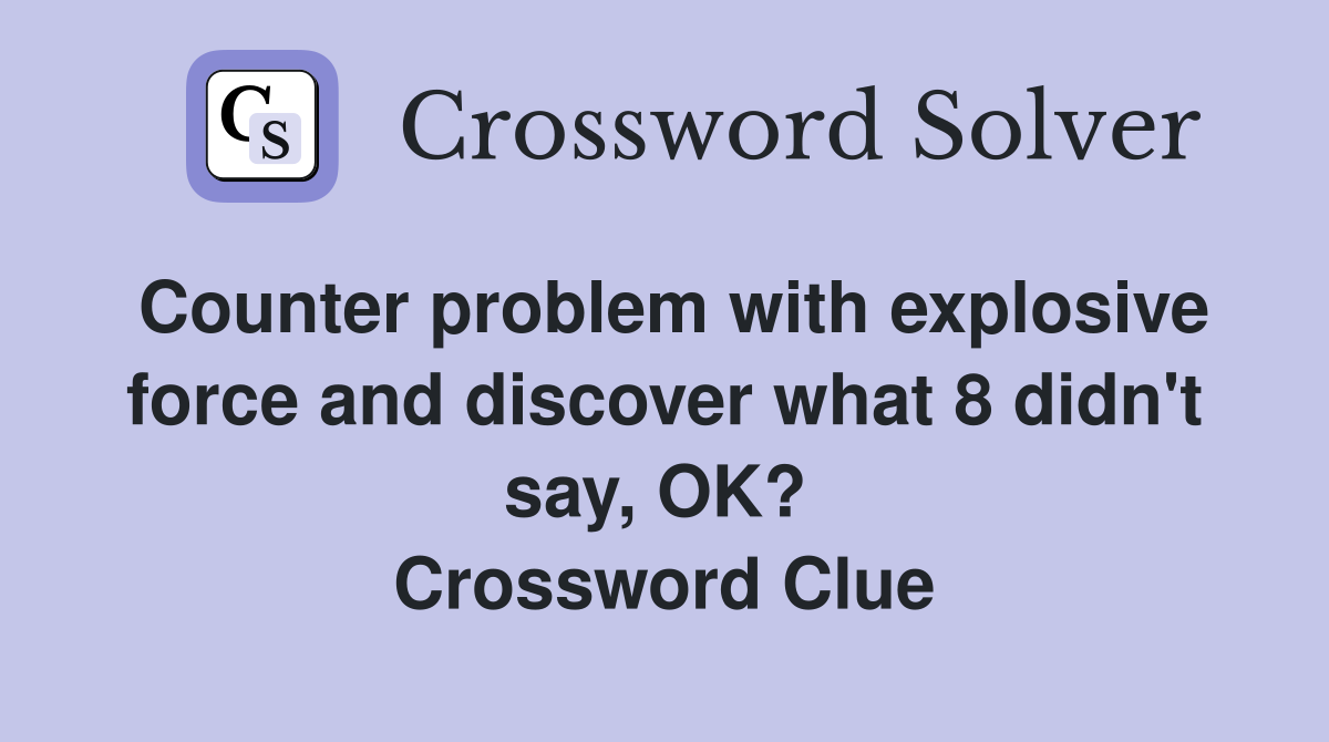 Counter problem with explosive force and discover what 8 didn't say, OK?  Crossword Clue