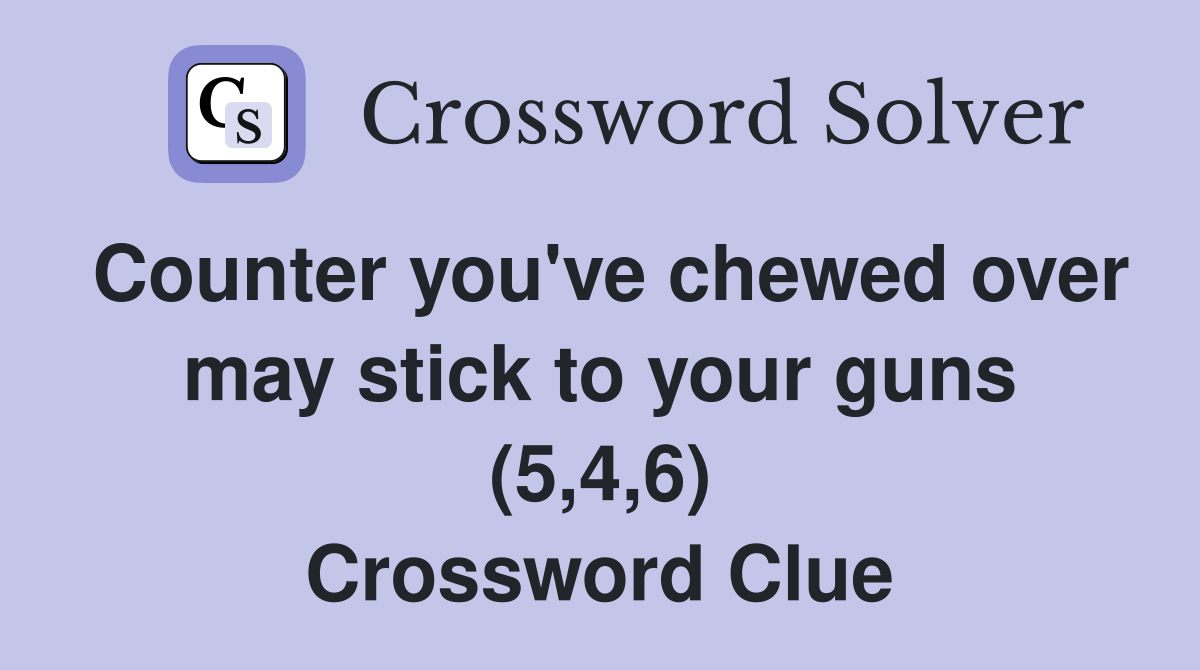 Counter you've chewed over may stick to your guns (5,4,6) Crossword Clue