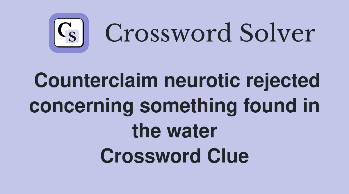 Counterclaim neurotic rejected concerning something found in the water Crossword Clue