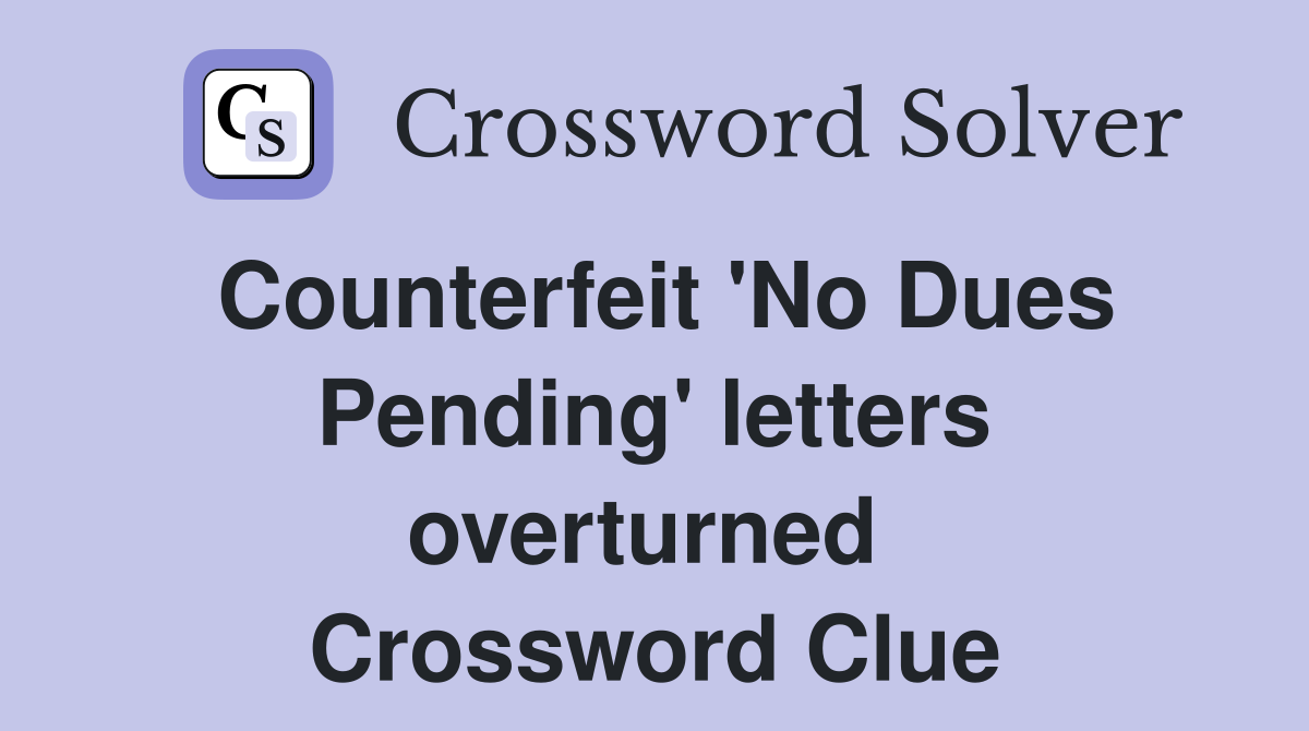 Counterfeit 'No Dues Pending' letters overturned  Crossword Clue