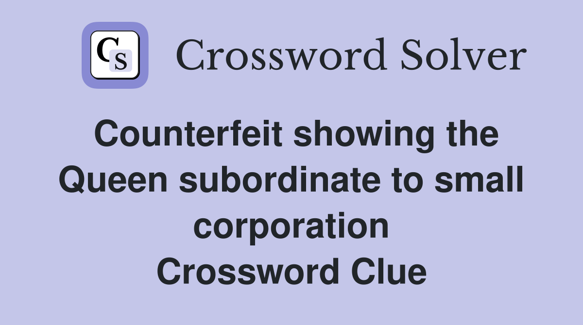 Counterfeit showing the Queen subordinate to small corporation Crossword Clue