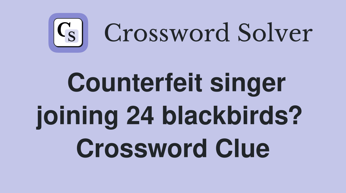 Counterfeit singer joining 24 blackbirds?  Crossword Clue