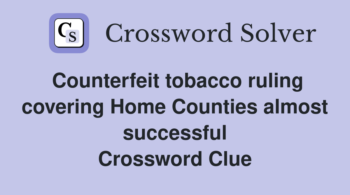 Counterfeit tobacco ruling covering Home Counties almost successful Crossword Clue