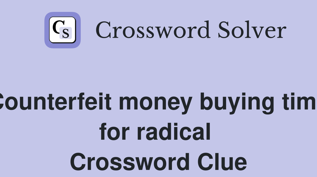 Counterfeit money buying time for radical  Crossword Clue