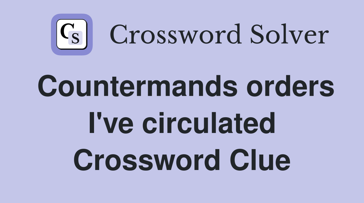 Countermands orders I've circulated Crossword Clue