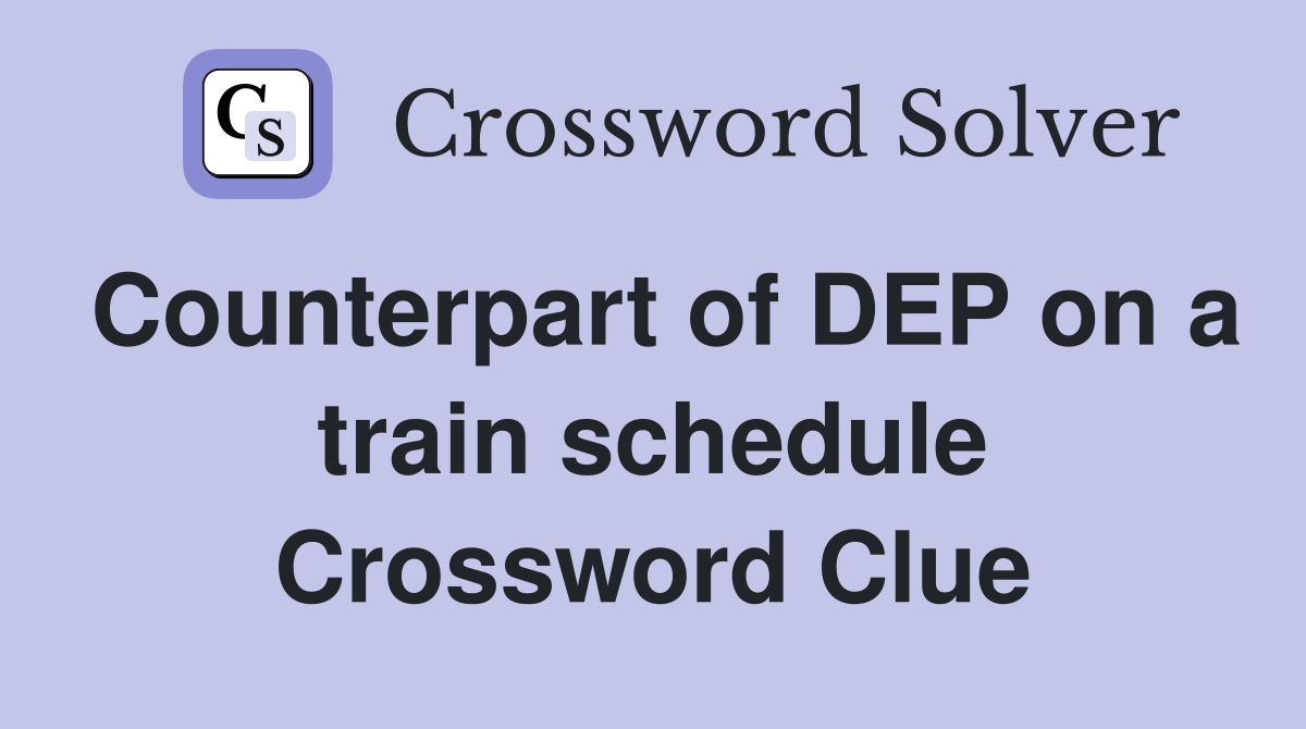 Counterpart of DEP on a train schedule Crossword Clue