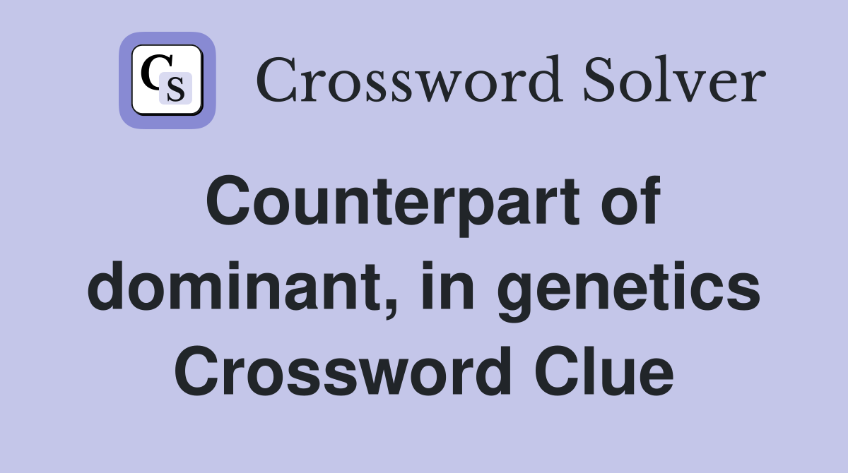 Counterpart of dominant, in genetics Crossword Clue