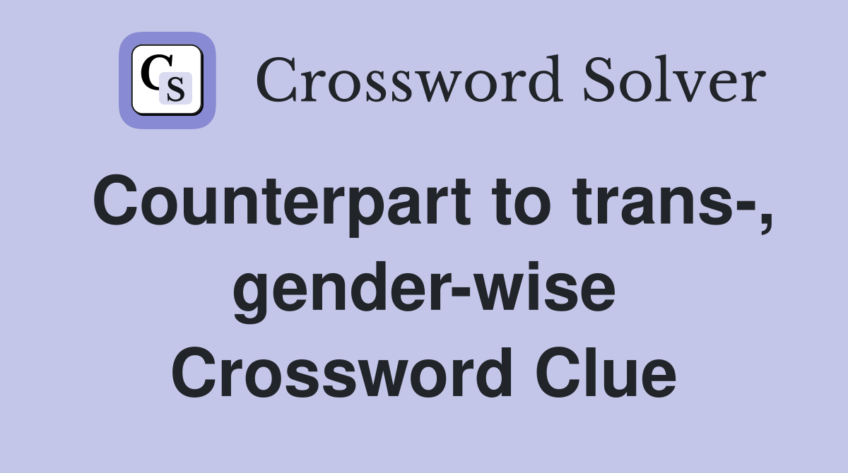 Counterpart to trans-, gender-wise Crossword Clue