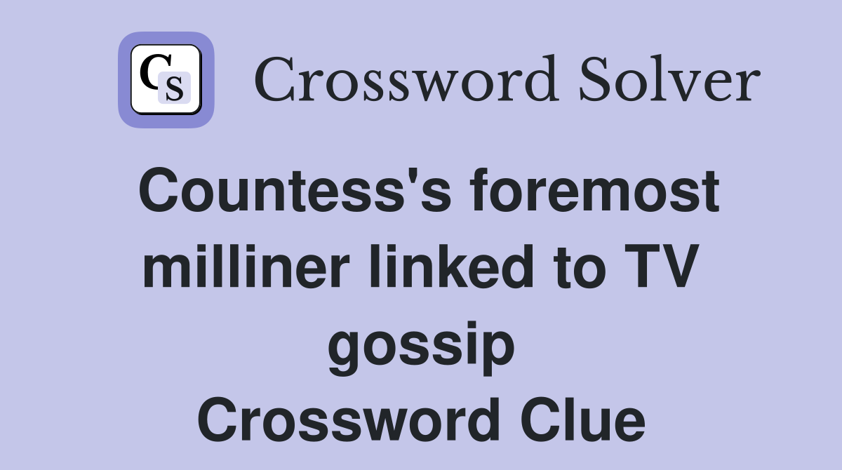 Countess's foremost milliner linked to TV gossip Crossword Clue