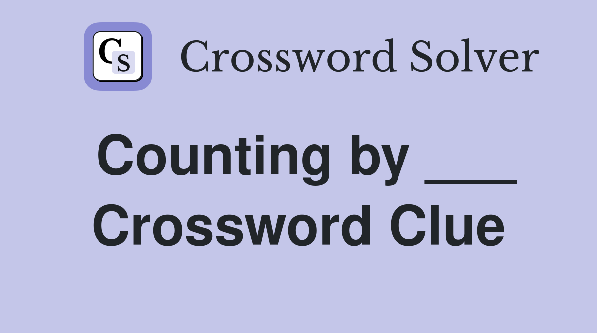 Counting by ___ Crossword Clue
