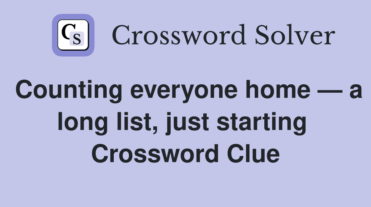 Counting everyone home — a long list, just starting  Crossword Clue
