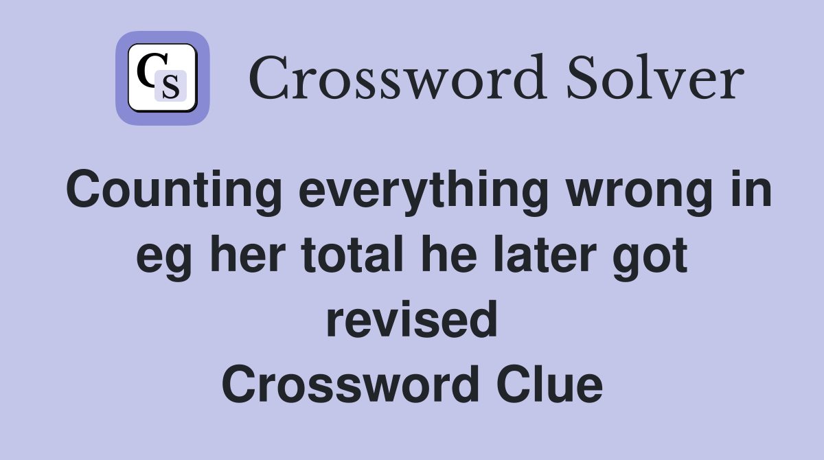 Counting everything wrong in eg her total he later got revised Crossword Clue