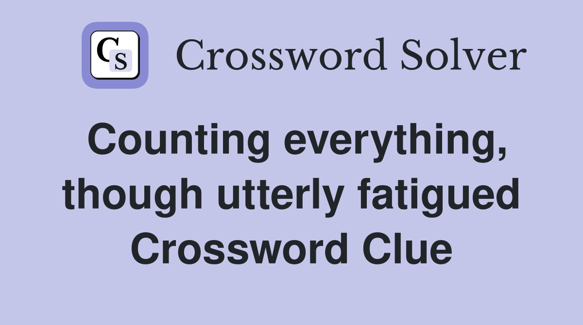 Counting everything, though utterly fatigued Crossword Clue