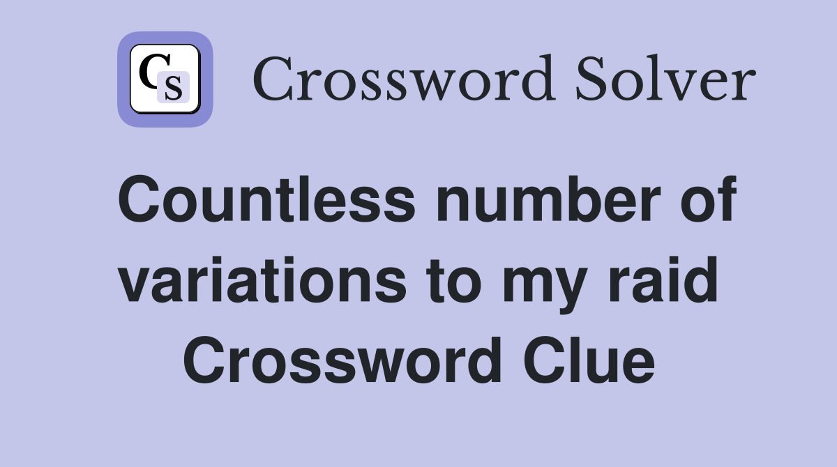 Countless number of variations to my raid Crossword Clue