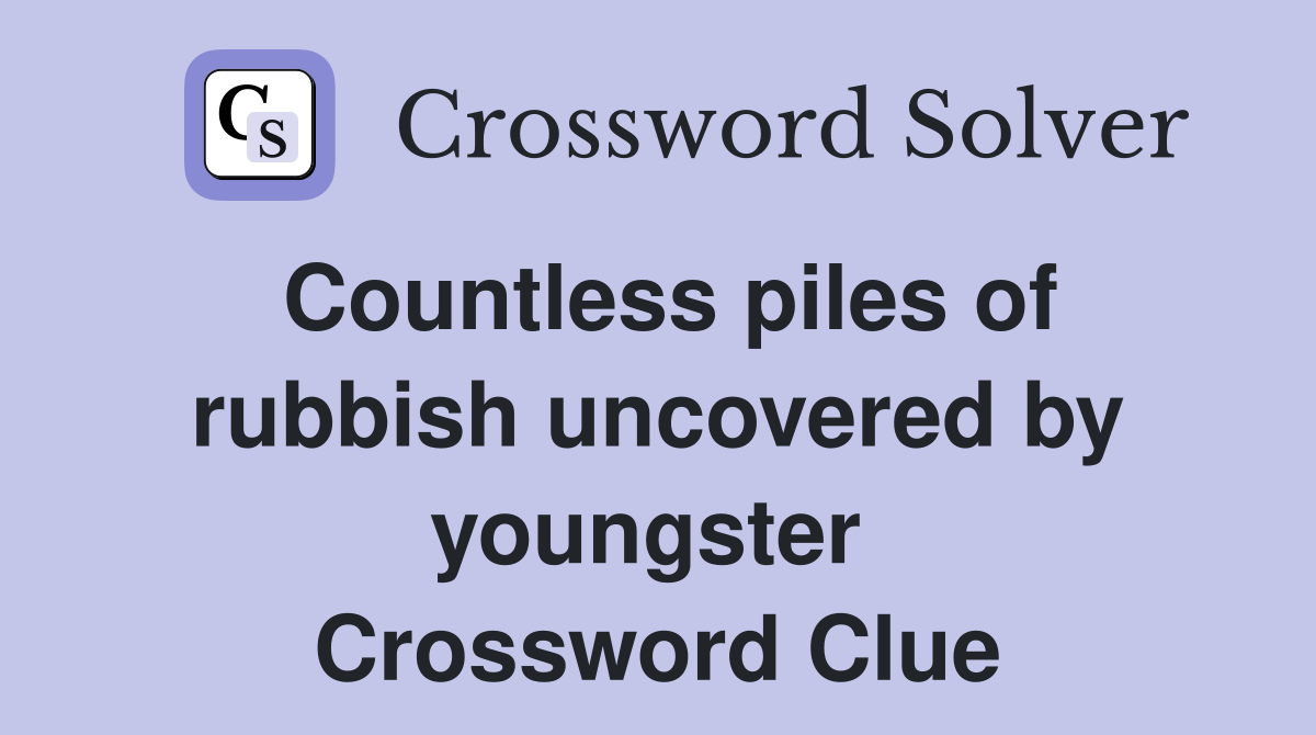 Countless piles of rubbish uncovered by youngster  Crossword Clue