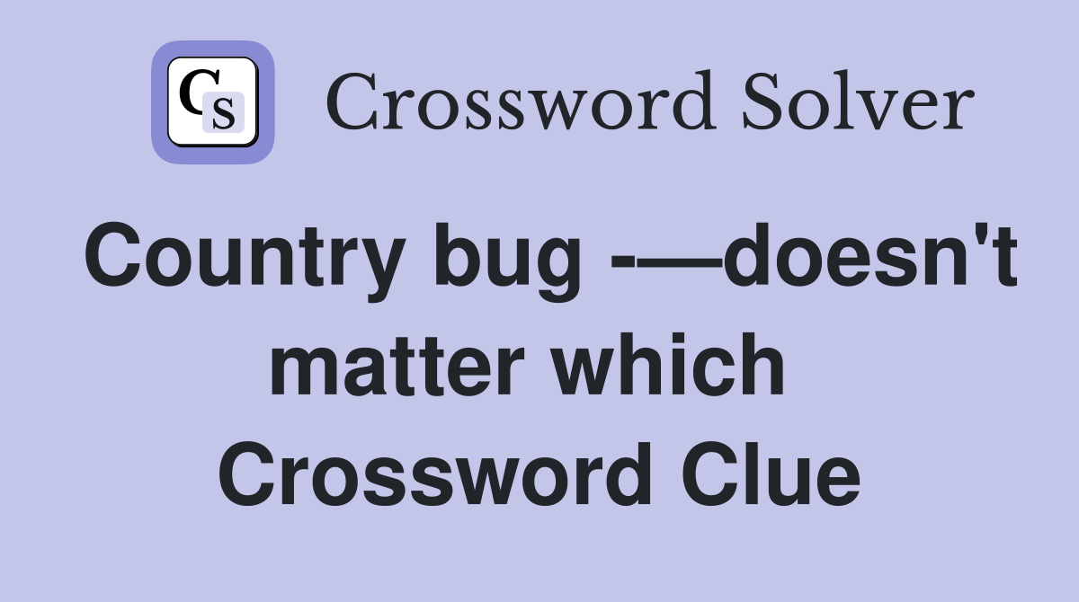 Country bug -—doesn't matter which  Crossword Clue