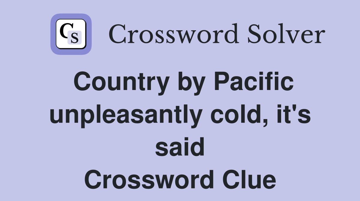 Country by Pacific unpleasantly cold, it's said Crossword Clue