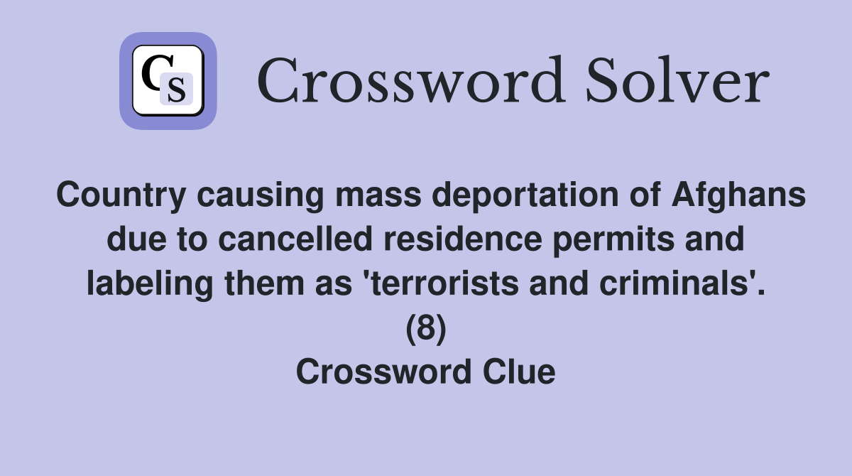 Country causing mass deportation of Afghans due to cancelled residence permits and labeling them as 'terrorists and criminals'. (8) Crossword Clue