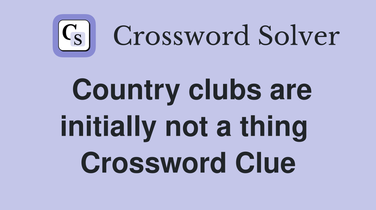 Country clubs are initially not a thing  Crossword Clue