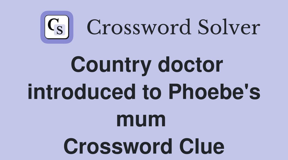 Country doctor introduced to Phoebe's mum  Crossword Clue