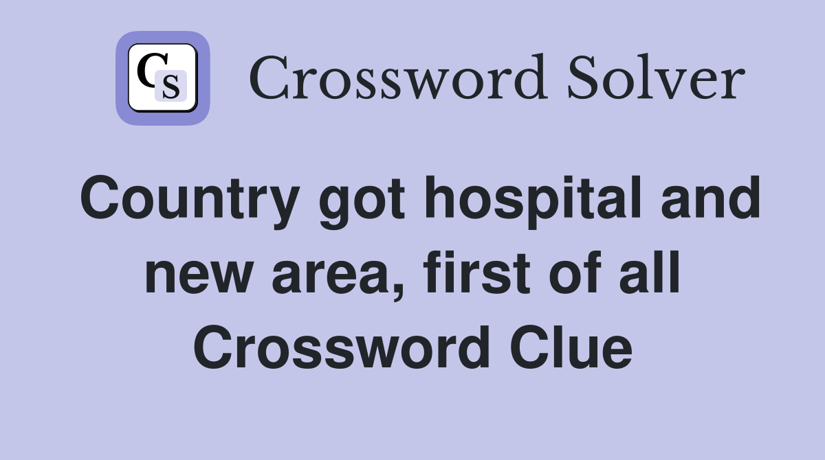 Country got hospital and new area, first of all Crossword Clue
