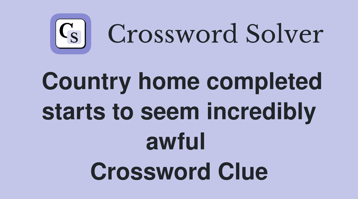 Country home completed starts to seem incredibly awful  Crossword Clue