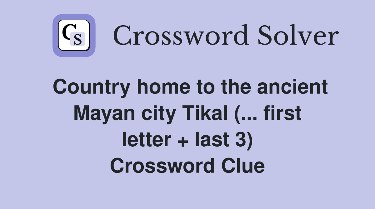 Country home to the ancient Mayan city Tikal (... first letter + last 3) Crossword Clue