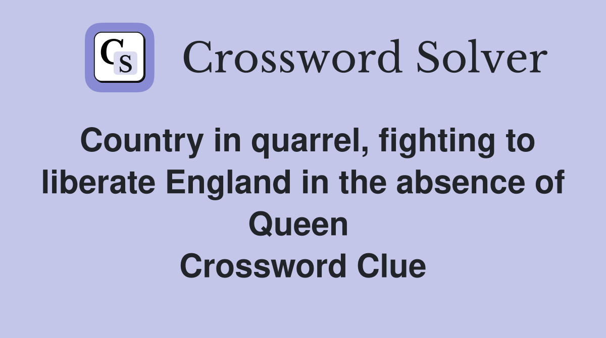 Country in quarrel, fighting to liberate England in the absence of Queen  Crossword Clue