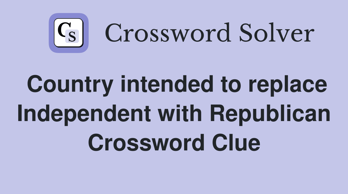Country intended to replace Independent with Republican Crossword Clue