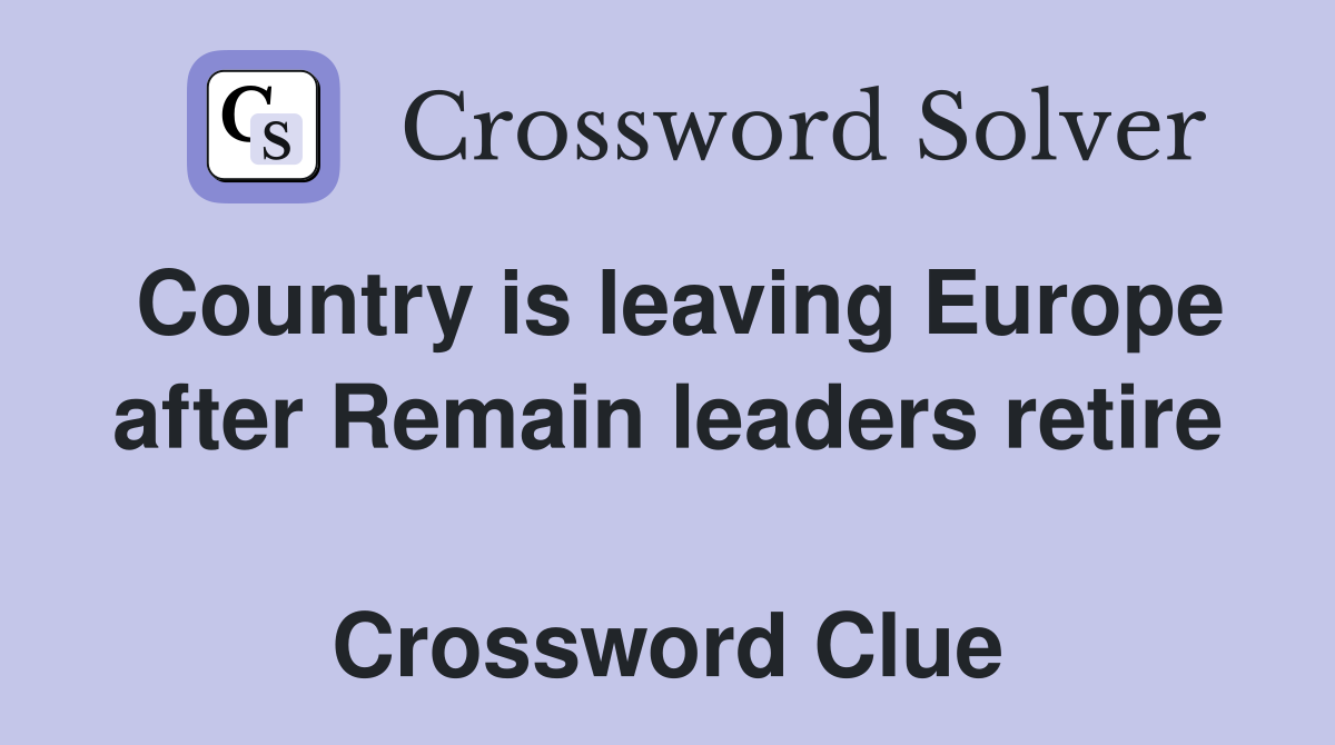 Country is leaving Europe after Remain leaders retire  Crossword Clue