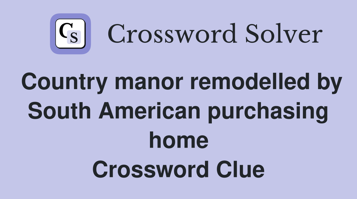 Country manor remodelled by South American purchasing home Crossword Clue