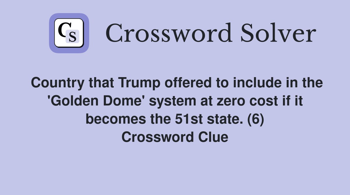 Country that Trump offered to include in the 'Golden Dome' system at zero cost if it becomes the 51st state. (6) Crossword Clue