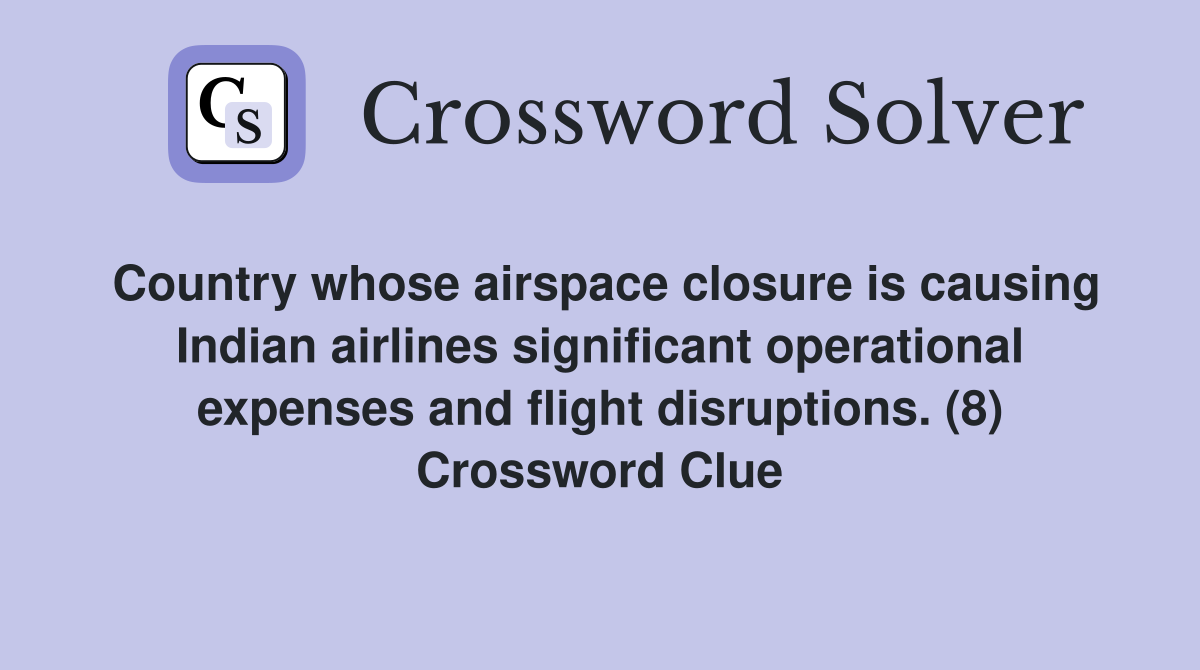 Country whose airspace closure is causing Indian airlines significant operational expenses and flight disruptions. (8) Crossword Clue