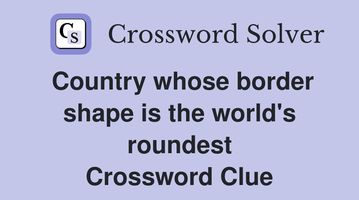 Country whose border shape is the world's roundest Crossword Clue