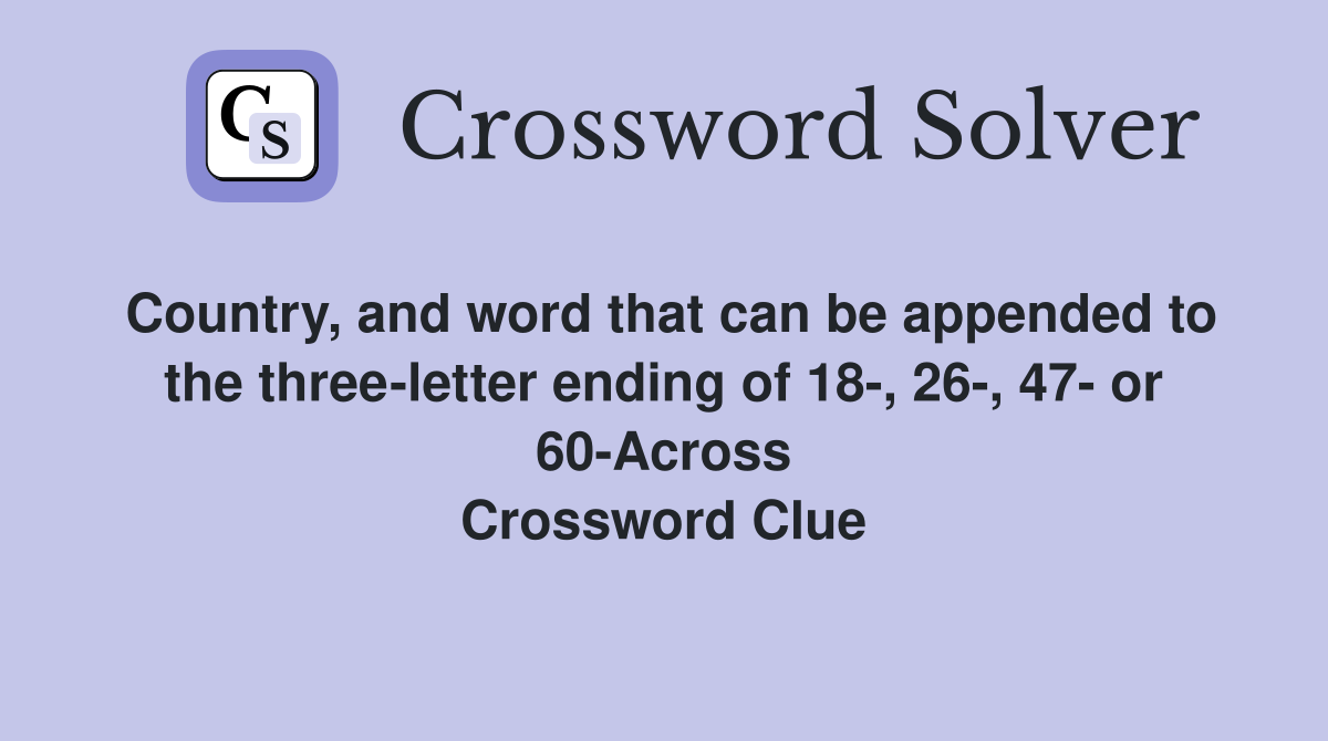 Country, and word that can be appended to the three-letter ending of 18-, 26-, 47- or 60-Across Crossword Clue