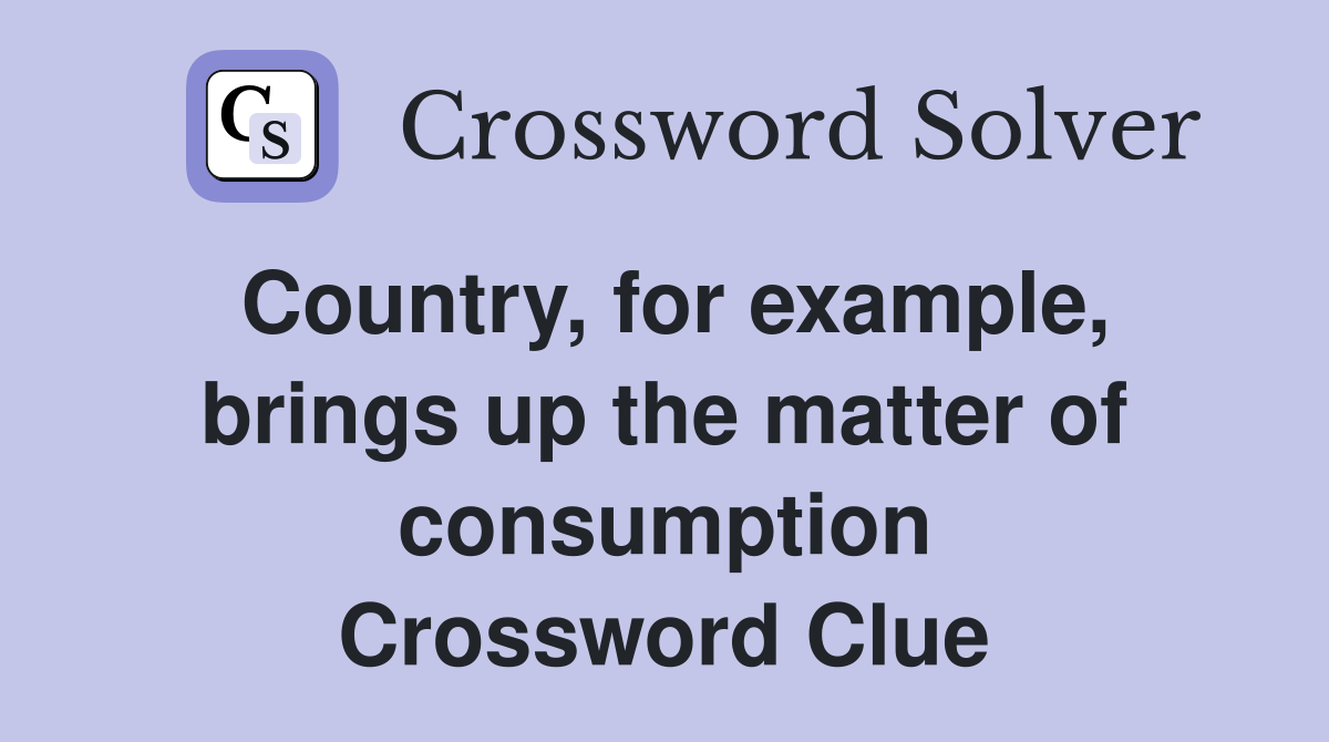 Country, for example, brings up the matter of consumption Crossword Clue
