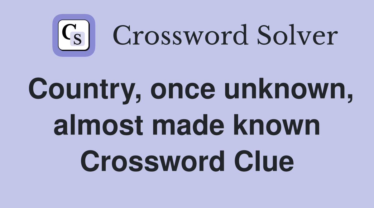 Country, once unknown, almost made known Crossword Clue