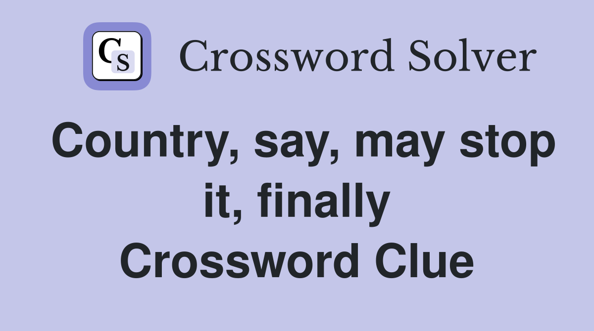 Country, say, may stop it, finally Crossword Clue