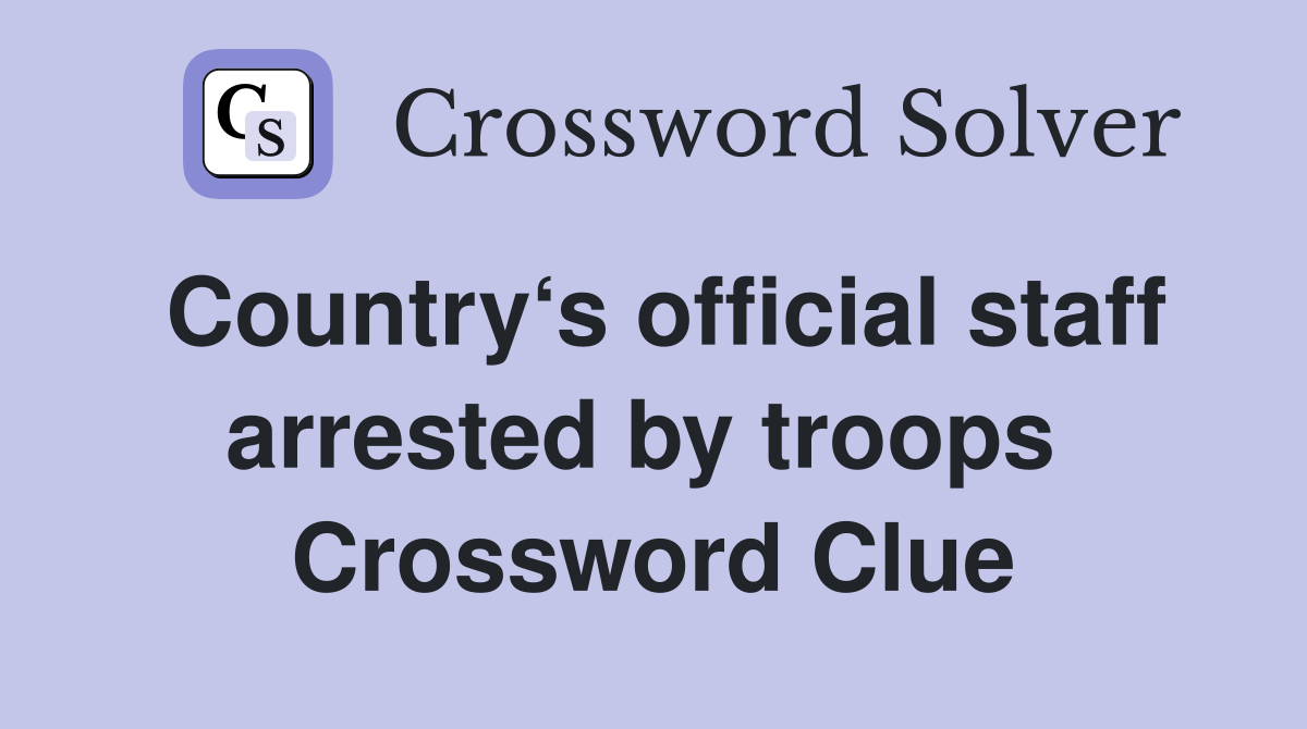 Country‘s official staff arrested by troops  Crossword Clue