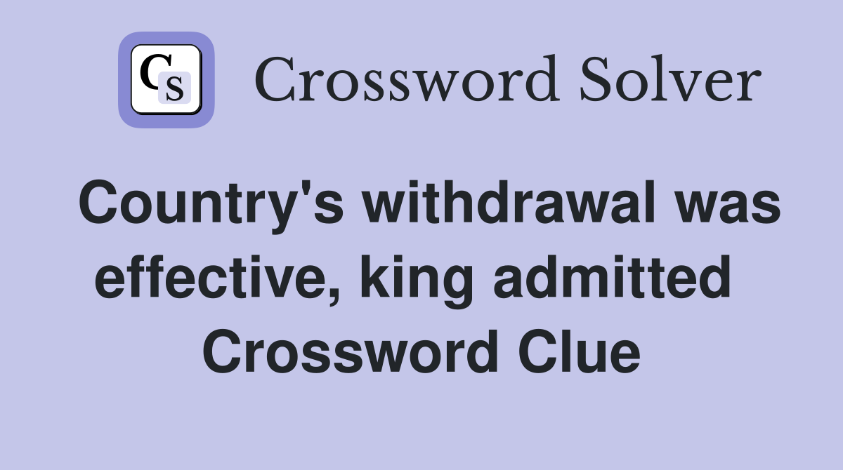 Country's withdrawal was effective, king admitted  Crossword Clue