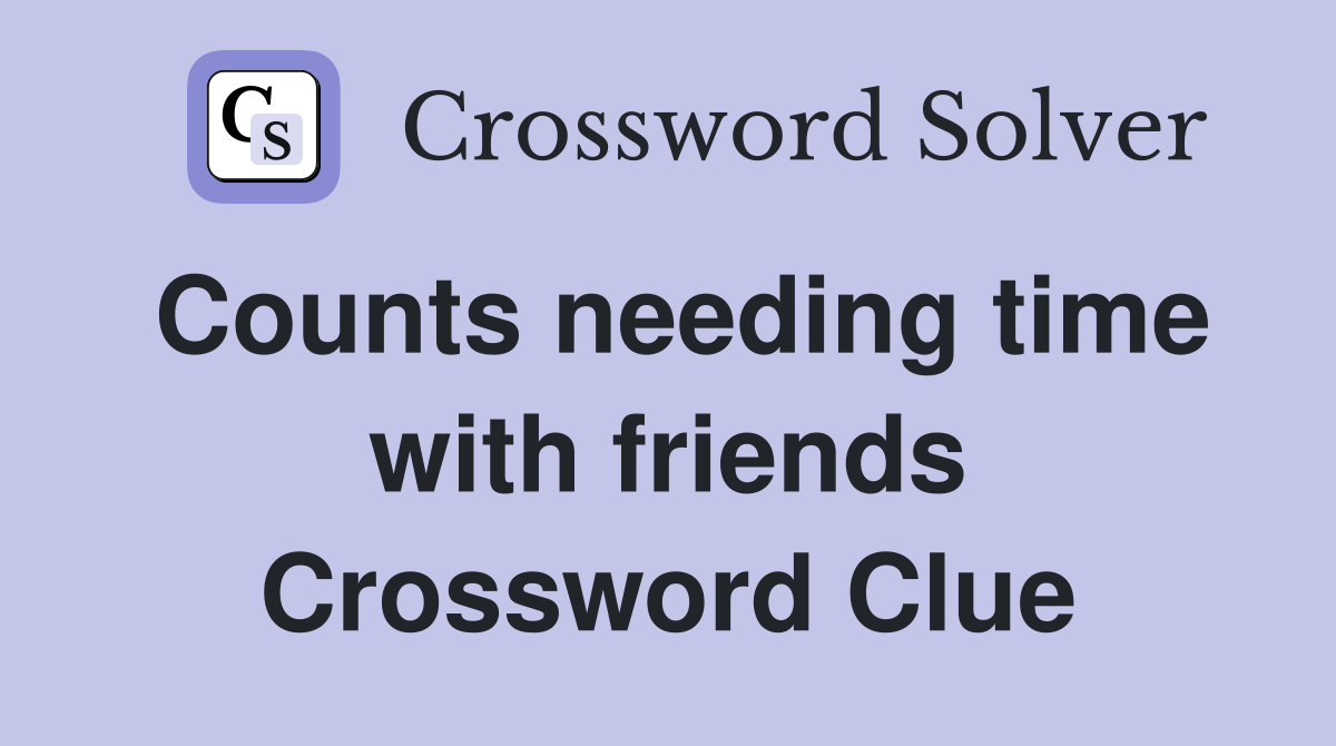 Counts needing time with friends Crossword Clue