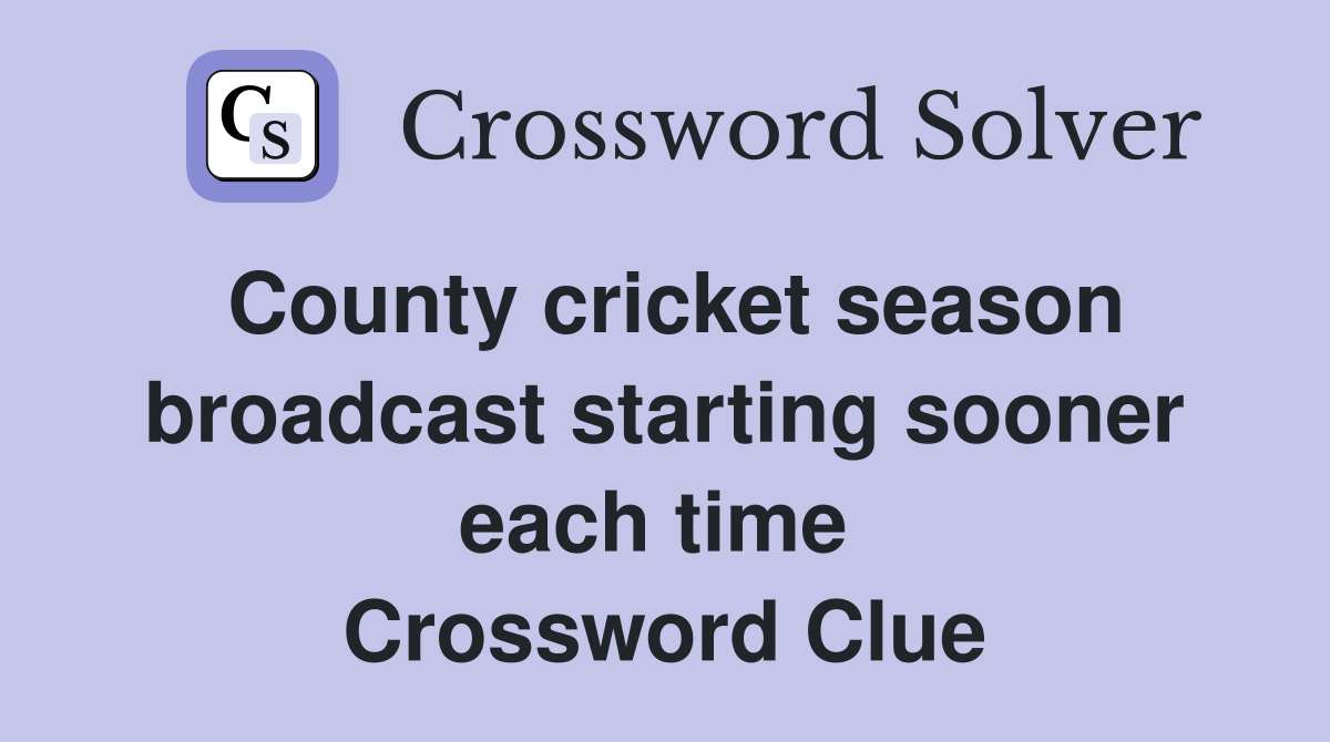 County cricket season broadcast starting sooner each time  Crossword Clue