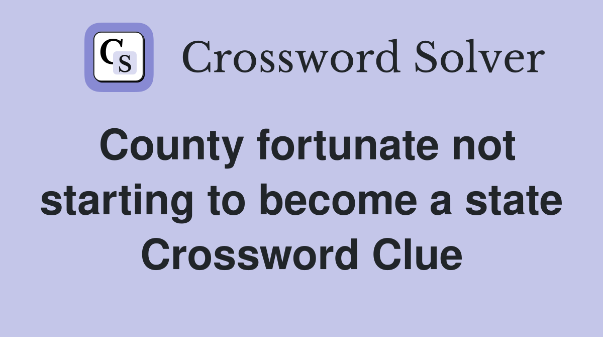County fortunate not starting to become a state Crossword Clue
