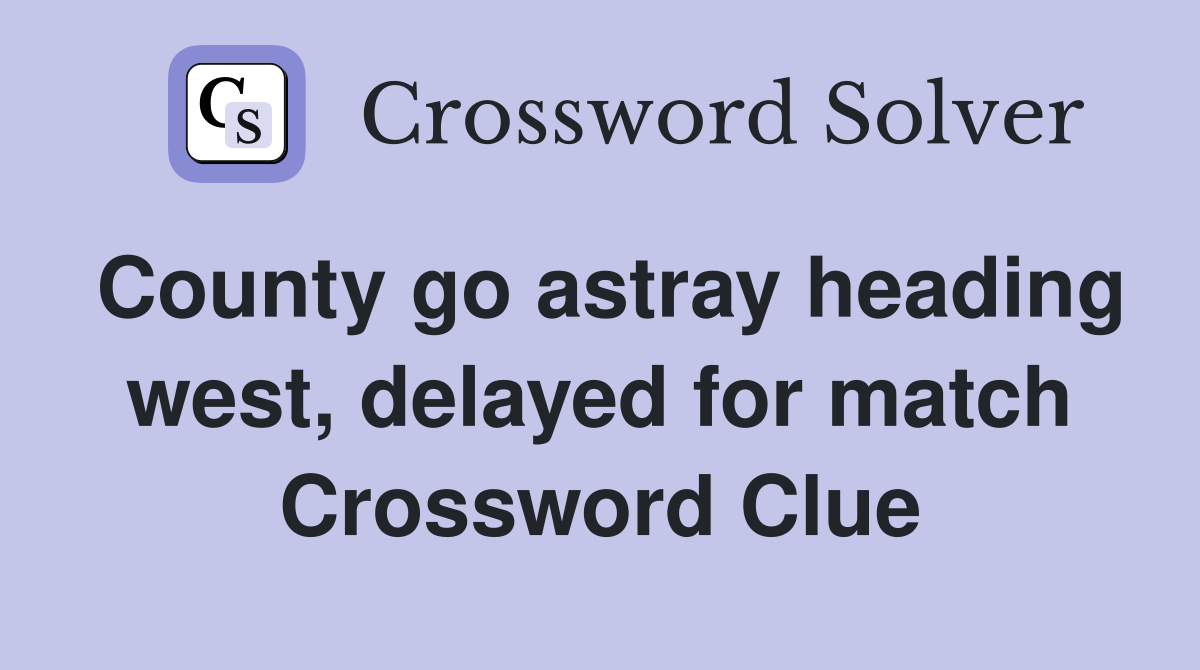 County go astray heading west, delayed for match Crossword Clue