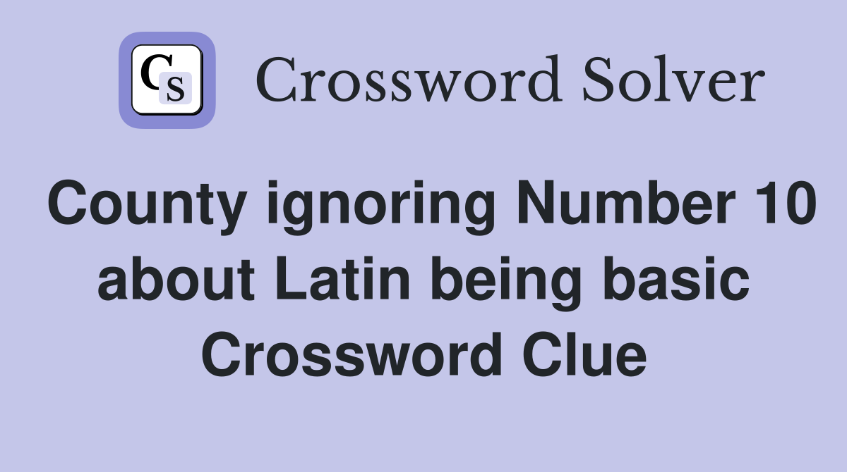 County ignoring Number 10 about Latin being basic Crossword Clue